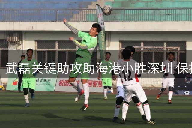 武磊关键助攻助海港小胜深圳 保持五轮不败战绩